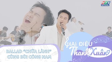 GIAI ĐIỆU THANH XUÂN | TẬP 7 | BALLAD "CHỮA LÀNH" CÙNG BÙI CÔNG NAM