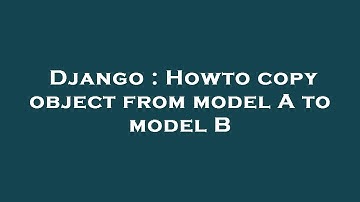 Django : Howto copy object from model A to model B
