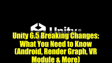 Unity 6.5 Breaking Changes: What You Need to Know (Android, Render Graph, VR Module & More)