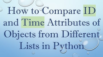 How to Compare ID and Time Attributes of Objects from Different Lists in Python