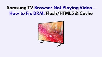 Samsung TV Browser Not Playing Video – How to Fix DRM, Flash/HTML5 & Cache
