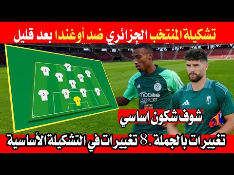 تشكيلة المنتخب الوطني الجزائري ضد أوغندا بعد قليل تشكيلة مغايرة