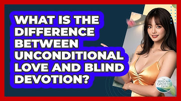 What Is The Difference Between Unconditional Love And Blind Devotion? - The Personal Growth Path