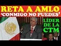 RETA LDER DE LA CTM A AMLO A QUE LO CORRA