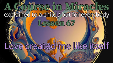 Lesson 67: Love created me like itself. ACIM explained to a child (but for everybody)