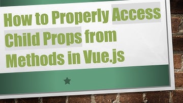 How to Properly Access Child Props from Methods in Vue.js