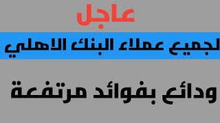 عاجل ودائع بفوائد مرتفعة من بنك الاهلي المصري وبنك القاهره