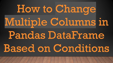 How to Change Multiple Columns in Pandas DataFrame Based on Conditions