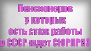 Пенсионеров у которых есть стаж работы в СССР ждет СЮРПРИЗ!