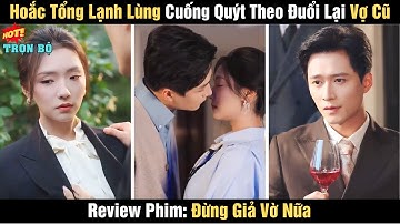 Review Phim: Đừng Giả Vờ Nữa| Hoắc Tổng Lạnh Lùng Cuống Quýt Theo Đuổi Lại Vợ Cũ|