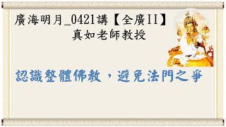 🍃廣海明月0421講🍁認識整體佛教，避免法門之爭｜【全廣II】光明版4K｜真如老師｜2022-04-18 ~ 04-20｜全球廣論第二輪