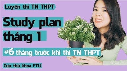 Study plan Tháng 1 Làm gì trong 6 tháng trước khi thi Tốt Nghiệp THPT | Tâm sự của cựu thủ khoa FTU