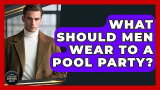 What Should Men Wear To A Pool Party? - The Sharp Dressed Gent