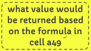 what value would be returned based on the formula in cell a49