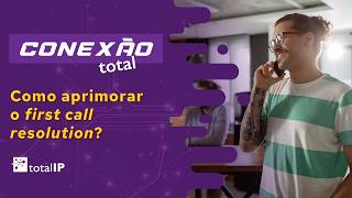 Conexão Total: como aprimorar o first call resolution?