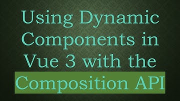 Using Dynamic Components in Vue 3 with the Composition API