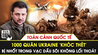 Toàn cảnh Quốc tế | 1000 quân Ukraine ‘khóc thét’, bị nhốt trong vạc dầu sôi không lối thoát