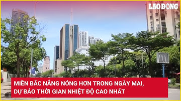 Miền Bắc nắng nóng hơn trong ngày mai, dự báo thời gian nhiệt độ cao nhất | Báo Lao Động