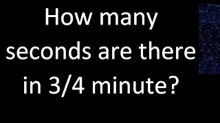 How many seconds are there in 3/4 minute?