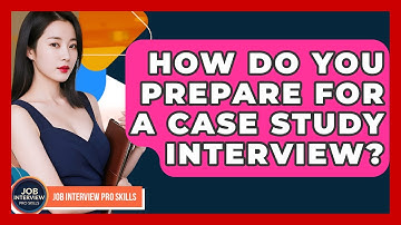 How Do You Prepare For A Case Study Interview? - Job Interview Pro Skills