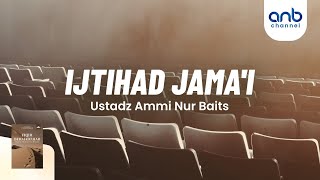 Ijtihad Jama'i | Ustadz Ammi Nur Baits, ST., BA.