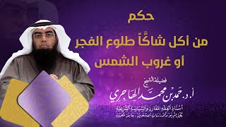 حكم من أكل شاكا بطلوع الفجر أو غروب الشمس الشيخ حمد الهاجري