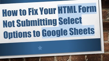How to Fix Your HTML Form Not Submitting Select Options to Google Sheets