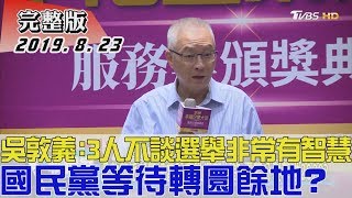 【完整版下集】吳敦義:3人不談選舉非常有智慧 國民黨等待轉圜餘地?少康戰情室 20190823