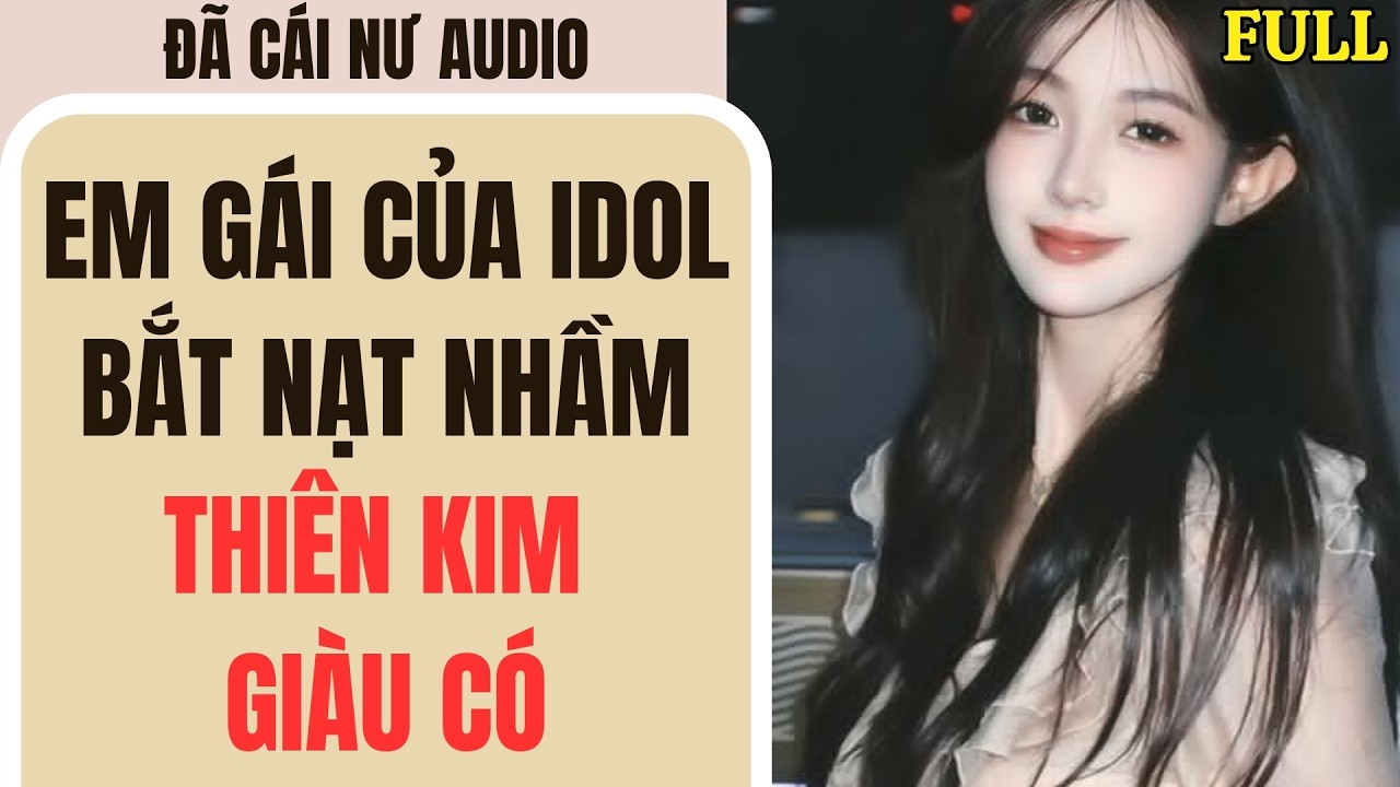 Full audio | EM GÁI CỦA IDOL BẮT NẠT NHẦM THIÊN KIM GIÀU CÓ | Đã Cái Nư Audio