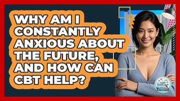 Why Am I Constantly Anxious About The Future, And How Can CBT Help? - CBT Toolkit