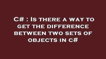 C# : Is there a way to get the difference between two sets of objects in c#