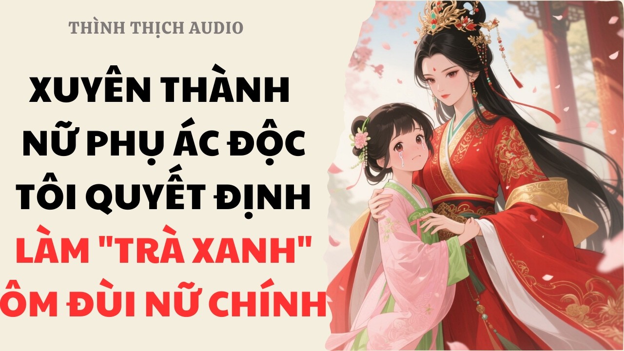 [FULL] Xuyên Thành Nữ Phụ Ác Độc, Tôi Quyết Định Làm Trà Xanh Ôm Đùi Nữ Chính | Truyện Audio Hài