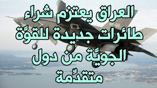 العراق يعتزم شراء طائرات جديدة للقوَّة الجويَّة من دول متقدِّمة