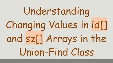 Understanding Changing Values in id[] and sz[] Arrays in the Union-Find Class