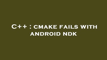 C++ : cmake fails with android ndk