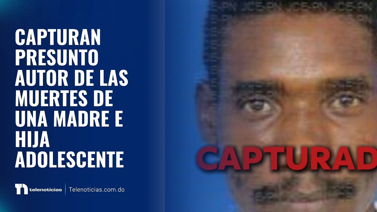 Capturan presunto autor de las muertes de una madre e hija adolescente