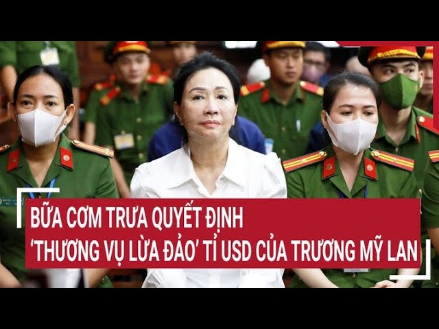 Điểm nóng 7/6: Bữa cơm trưa quyết định ‘thương vụ lừa đảo’ tỉ USD của Trương Mỹ Lan class=