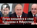 Путин вмешался в спор Кадырова и Мишустина