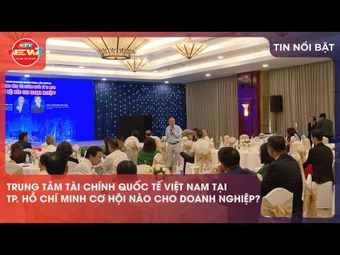 TRUNG TÂM TÀI CHÍNH QUỐC TẾ VIỆT NAM TẠI TP. HỒ CHÍ MINH CƠ HỘI NÀO CHO DOANH NGHIỆP?