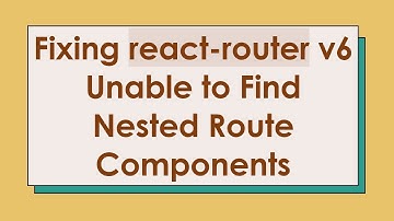 Fixing react-router v6 Unable to Find Nested Route Components