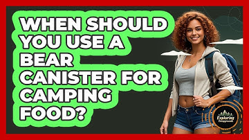 When Should You Use A Bear Canister For Camping Food? - Exploring Campgrounds