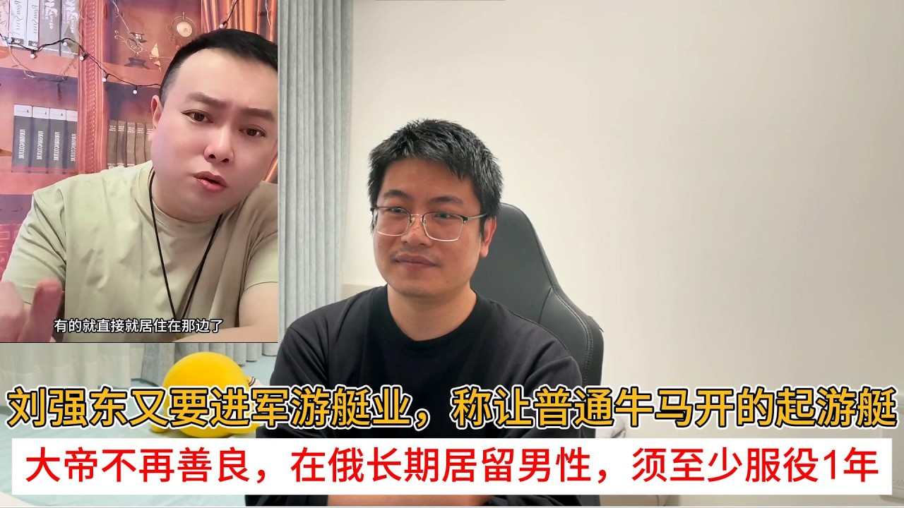 刘强东又要进军游艇业，称让普通牛马开的起游艇；大帝不再善良，在俄长期居留男性，须至少服役1年