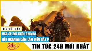 Hé lộ dấu hiệu Nga sắp rời khỏi Crimea | Chiến sự Nga Ukraine mới nhất | TV24h