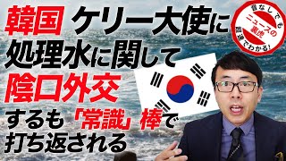 感情では動きません。韓国、ケリー大使に処理水に関して陰口外交するも「常識」棒で即打ち返される | 超速！上念司チャンネル ニュースの裏虎