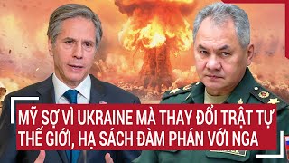 Điểm nóng thế giới: Mỹ sợ vì Ukraine mà thay đổi trật tự thế giới, hạ sách đàm phán với Nga