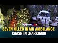 SEVEN KILLED IN AIR AMBULANCE CRASH IN JHARKHAND