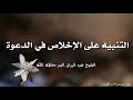 التنبيه على الإخلاص في الدعوة الشيخ عبد الرزاق البدر حفظه الله