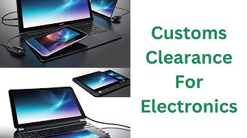 Customs Clearance For Electronics: A Complete Guide