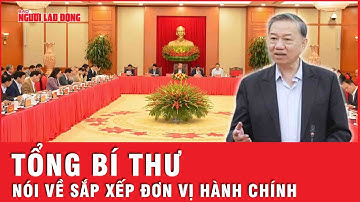 Tổng Bí thư: Sắp xếp, tổ chức lại đơn vị hành chính các cấp | Thời sự