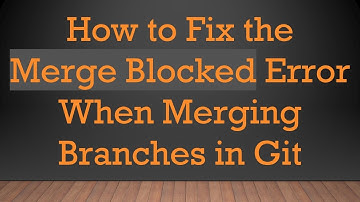 How to Fix the Merge Blocked Error When Merging Branches in Git